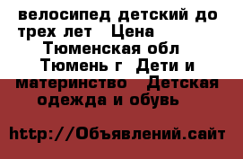 велосипед детский до трех лет › Цена ­ 3 500 - Тюменская обл., Тюмень г. Дети и материнство » Детская одежда и обувь   